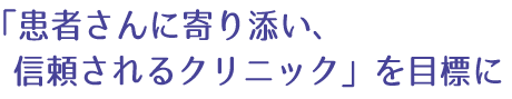 「患者さんに寄り添い、信頼されるクリニック」を目標に