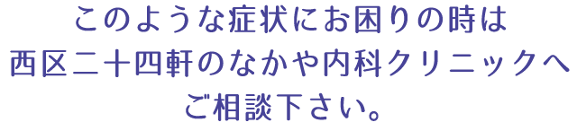 このような症状にお困りの時は西区二十四軒のなかや内科クリニックへご相談下さい。